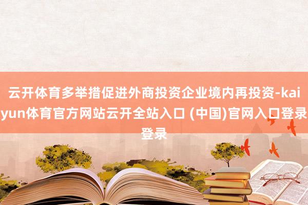 云开体育多举措促进外商投资企业境内再投资-kaiyun体育官方网站云开全站入口 (中国)官网入口登录