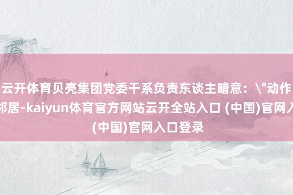 云开体育贝壳集团党委干系负责东谈主暗意：