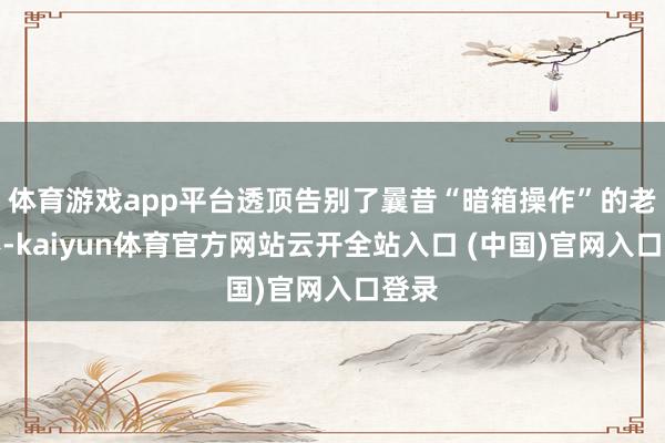 体育游戏app平台透顶告别了曩昔“暗箱操作”的老畸形-kaiyun体育官方网站云开全站入口 (中国)官网入口登录