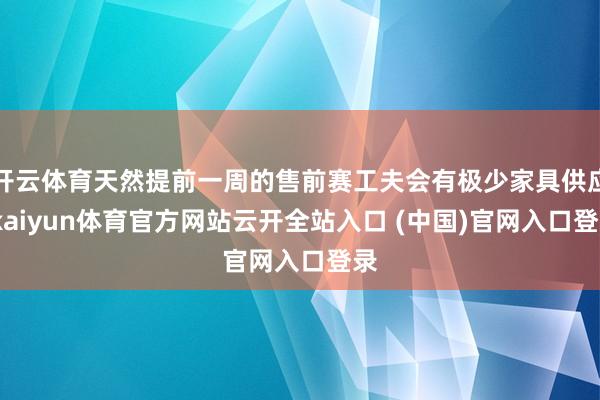 开云体育天然提前一周的售前赛工夫会有极少家具供应-kaiyun体育官方网站云开全站入口 (中国)官网入口登录