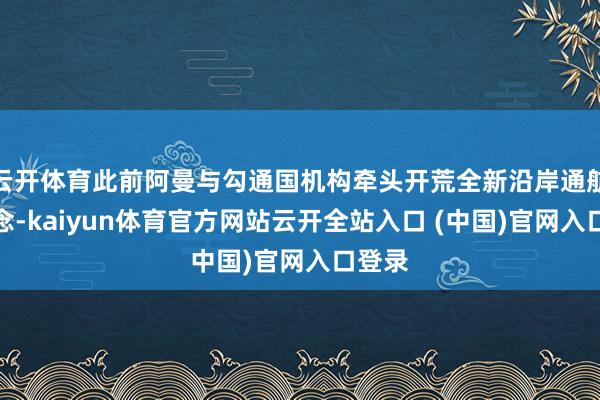 云开体育此前阿曼与勾通国机构牵头开荒全新沿岸通航航说念-kaiyun体育官方网站云开全站入口 (中国)官网入口登录