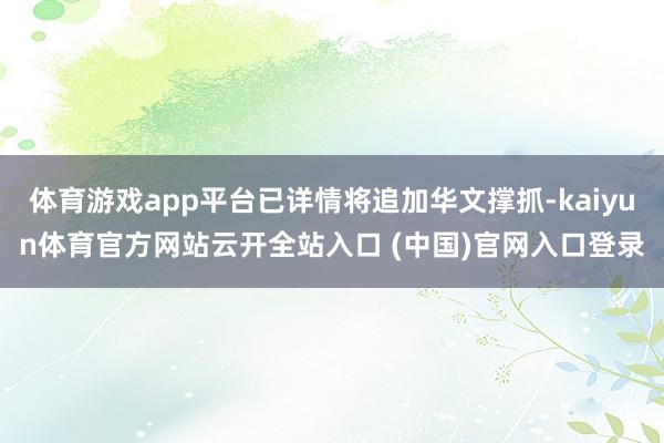体育游戏app平台已详情将追加华文撑抓-kaiyun体育官方网站云开全站入口 (中国)官网入口登录