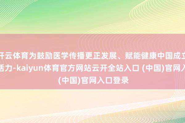 开云体育为鼓励医学传播更正发展、赋能健康中国成立注入新活力-kaiyun体育官方网站云开全站入口 (中国)官网入口登录