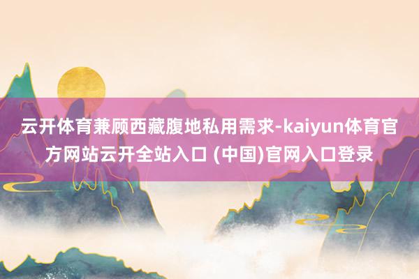 云开体育兼顾西藏腹地私用需求-kaiyun体育官方网站云开全站入口 (中国)官网入口登录