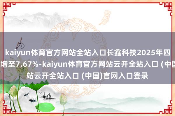 kaiyun体育官方网站全站入口长鑫科技2025年四季度阛阓份额已增至7.67%-kaiyun体育官方网站云开全站入口 (中国)官网入口登录