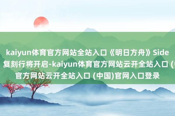 kaiyun体育官方网站全站入口《明日方舟》SideStory「众生行记」复刻行将开启-kaiyun体育官方网站云开全站入口 (中国)官网入口登录