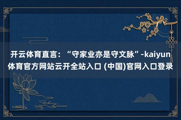 开云体育直言：“守家业亦是守文脉”-kaiyun体育官方网站云开全站入口 (中国)官网入口登录