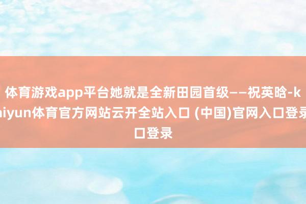 体育游戏app平台她就是全新田园首级——祝英晗-kaiyun体育官方网站云开全站入口 (中国)官网入口登录