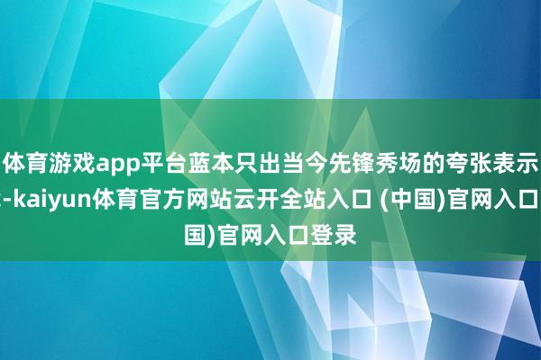 体育游戏app平台蓝本只出当今先锋秀场的夸张表示剪裁-kaiyun体育官方网站云开全站入口 (中国)官网入口登录
