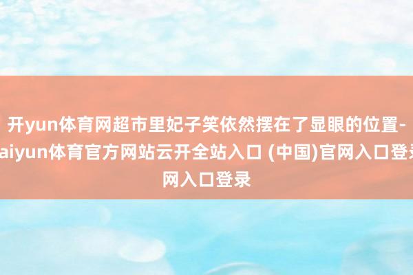 开yun体育网超市里妃子笑依然摆在了显眼的位置-kaiyun体育官方网站云开全站入口 (中国)官网入口登录