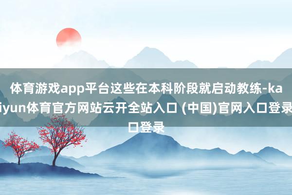 体育游戏app平台这些在本科阶段就启动教练-kaiyun体育官方网站云开全站入口 (中国)官网入口登录