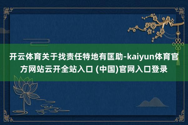 开云体育关于找责任特地有匡助-kaiyun体育官方网站云开全站入口 (中国)官网入口登录