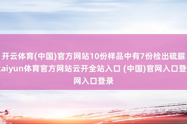 开云体育(中国)官方网站10份样品中有7份检出硫脲-kaiyun体育官方网站云开全站入口 (中国)官网入口登录