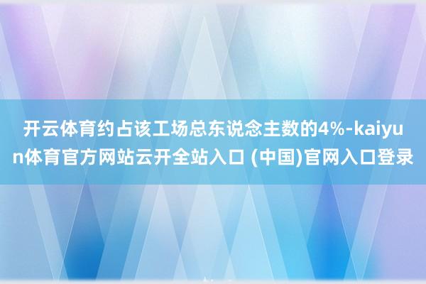 开云体育约占该工场总东说念主数的4%-kaiyun体育官方网站云开全站入口 (中国)官网入口登录