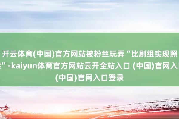 开云体育(中国)官方网站被粉丝玩弄“比剧组实现照还当然”-kaiyun体育官方网站云开全站入口 (中国)官网入口登录