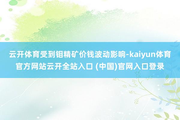 云开体育受到钼精矿价钱波动影响-kaiyun体育官方网站云开全站入口 (中国)官网入口登录