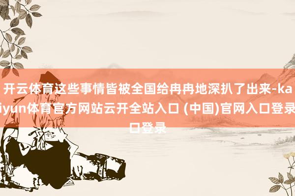 开云体育这些事情皆被全国给冉冉地深扒了出来-kaiyun体育官方网站云开全站入口 (中国)官网入口登录