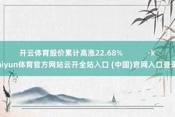 开云体育股价累计高涨22.68%            -kaiyun体育官方网站云开全站入口 (中国)官网入口登录