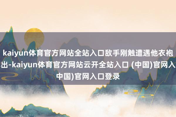 kaiyun体育官方网站全站入口敌手刚触遭遇他衣袍便被摔出-kaiyun体育官方网站云开全站入口 (中国)官网入口登录