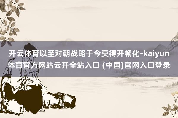 开云体育以至对朝战略于今莫得开畅化-kaiyun体育官方网站云开全站入口 (中国)官网入口登录