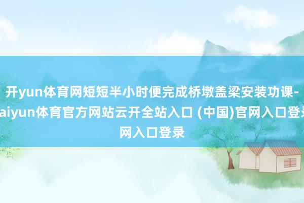 开yun体育网短短半小时便完成桥墩盖梁安装功课-kaiyun体育官方网站云开全站入口 (中国)官网入口登录