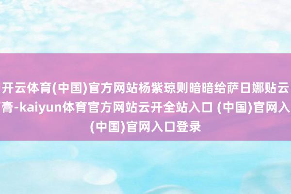 开云体育(中国)官方网站杨紫琼则暗暗给萨日娜贴云南白药膏-kaiyun体育官方网站云开全站入口 (中国)官网入口登录