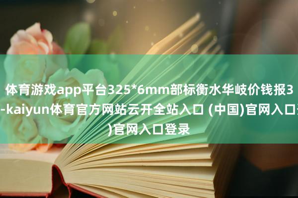 体育游戏app平台325*6mm部标衡水华岐价钱报3750-kaiyun体育官方网站云开全站入口 (中国)官网入口登录