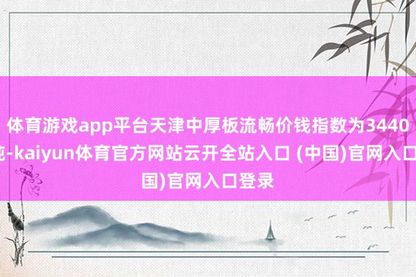 体育游戏app平台天津中厚板流畅价钱指数为3440元/吨-kaiyun体育官方网站云开全站入口 (中国)官网入口登录
