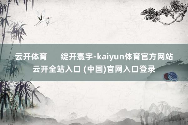 云开体育      绽开寰宇-kaiyun体育官方网站云开全站入口 (中国)官网入口登录