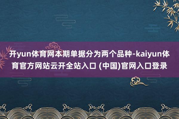 开yun体育网本期单据分为两个品种-kaiyun体育官方网站云开全站入口 (中国)官网入口登录