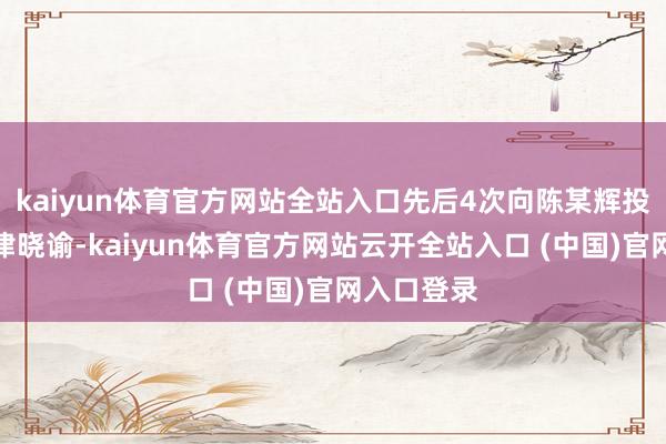 kaiyun体育官方网站全站入口先后4次向陈某辉投递关系法律晓谕-kaiyun体育官方网站云开全站入口 (中国)官网