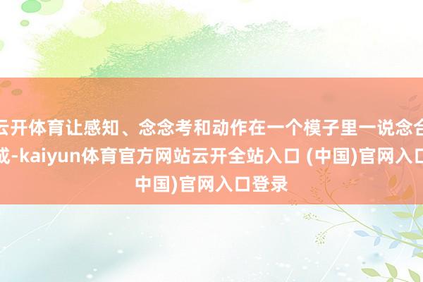 云开体育让感知、念念考和动作在一个模子里一说念合营完成-kaiyun体育官方网站云开全站入口 (中国)官网入口登录