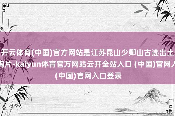 开云体育(中国)官方网站是江苏昆山少卿山古迹出土的一块陶片-kaiyun体育官方网站云开全站入口 (中国)官网入口登录