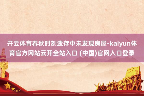 开云体育春秋时刻遗存中未发现房屋-kaiyun体育官方网站云开全站入口 (中国)官网入口登录