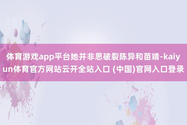 体育游戏app平台她并非思破裂陈异和苗靖-kaiyun体育官方网站云开全站入口 (中国)官网入口登录