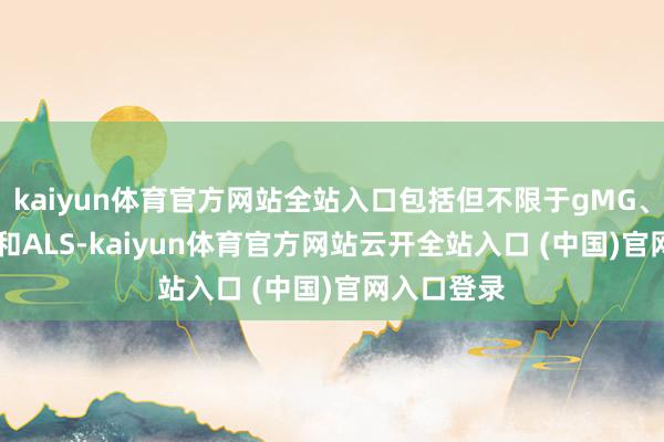kaiyun体育官方网站全站入口包括但不限于gMG、MAG-PN和ALS-kaiyun体育官方网站云开全站入口 (中国)官网入口登录