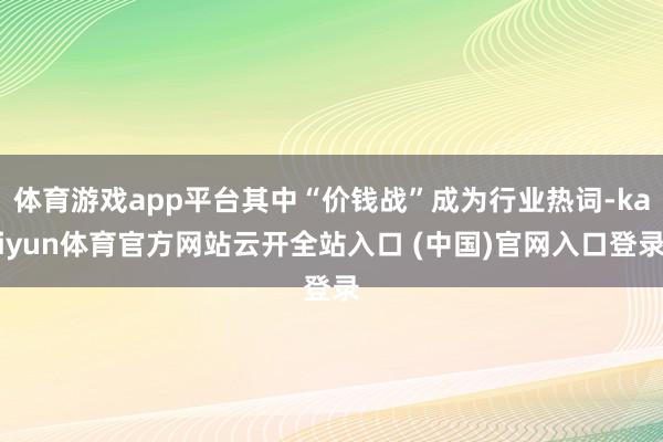 体育游戏app平台其中“价钱战”成为行业热词-kaiyun体育官方网站云开全站入口 (中国)官网入口登录
