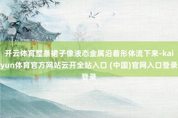 开云体育整条裙子像液态金属沿着形体流下来-kaiyun体育官方网站云开全站入口 (中国)官网入口登录