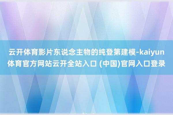 云开体育影片东说念主物的纯登第建模-kaiyun体育官方网站云开全站入口 (中国)官网入口登录