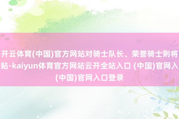 开云体育(中国)官方网站对骑士队长、荣誉骑士则将全额补贴-kaiyun体育官方网站云开全站入口 (中国)官网入口登录