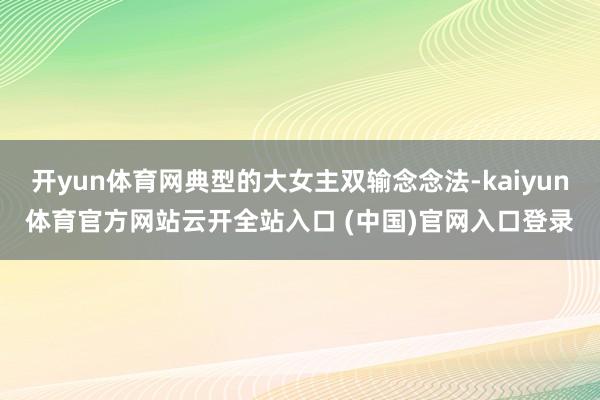 开yun体育网典型的大女主双输念念法-kaiyun体育官方网站云开全站入口 (中国)官网入口登录