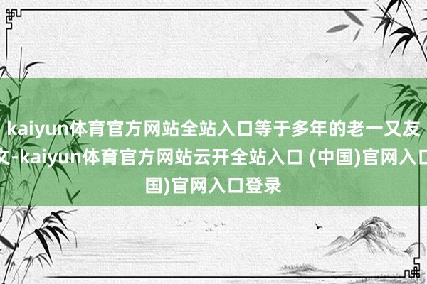 kaiyun体育官方网站全站入口等于多年的老一又友李乃文-kaiyun体育官方网站云开全站入口 (中国)官网入口登录