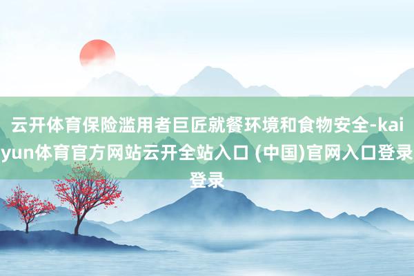 云开体育保险滥用者巨匠就餐环境和食物安全-kaiyun体育官方网站云开全站入口 (中国)官网入口登录
