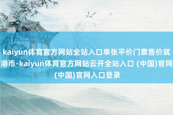 kaiyun体育官方网站全站入口单张平价门票售价就高达上万港币-kaiyun体育官方网站云开全站入口 (中国)官网入