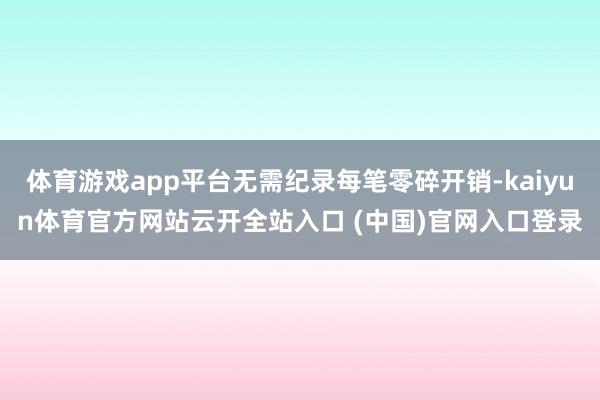体育游戏app平台无需纪录每笔零碎开销-kaiyun体育官方网站云开全站入口 (中国)官网入口登录