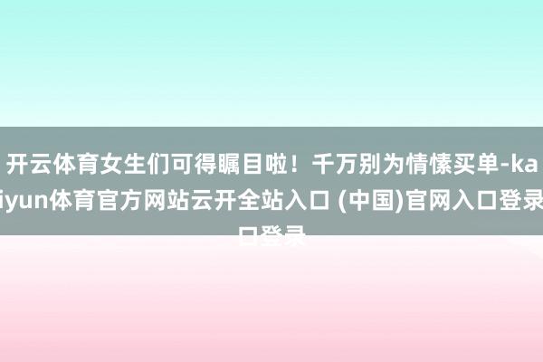 开云体育女生们可得瞩目啦!千万别为情愫买单-kaiyun体育官方网站云开全站入口 (中国)官网入口登录