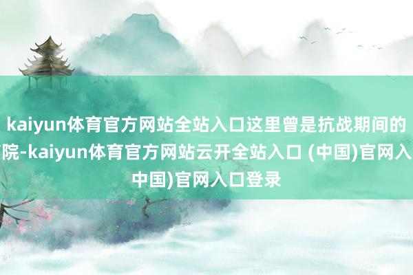 kaiyun体育官方网站全站入口这里曾是抗战期间的野战病院-kaiyun体育官方网站云开全站入口 (中国)官网入口登录