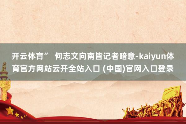 开云体育”  何志文向南皆记者暗意-kaiyun体育官方网站云开全站入口 (中国)官网入口登录