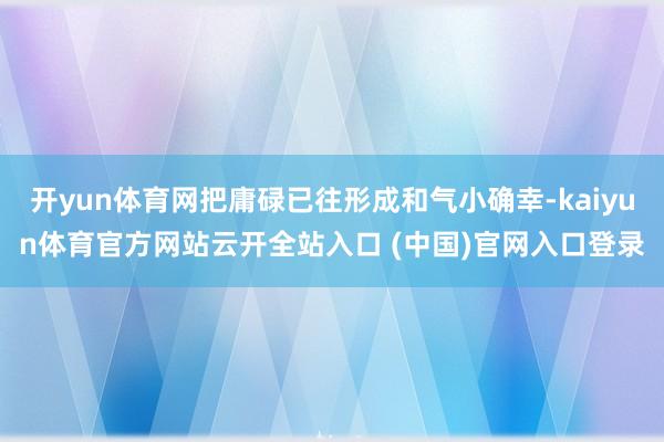 开yun体育网把庸碌已往形成和气小确幸-kaiyun体育官方网站云开全站入口 (中国)官网入口登录