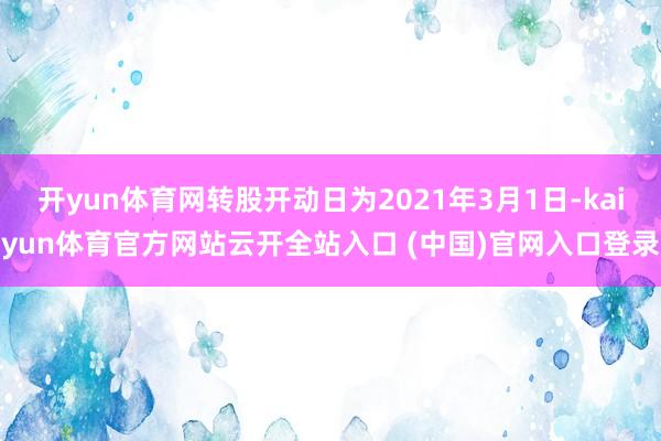 开yun体育网转股开动日为2021年3月1日-kaiyun体育官方网站云开全站入口 (中国)官网入口登录